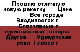 Продаю отличную новую ракетку :) › Цена ­ 3 500 - Все города, Владивосток г. Спортивные и туристические товары » Другое   . Удмуртская респ.,Глазов г.